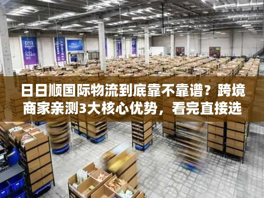 日日顺国际物流到底靠不靠谱？跨境商家亲测3大核心优势，看完直接选