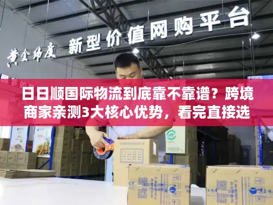 日日顺国际物流到底靠不靠谱？跨境商家亲测3大核心优势，看完直接选
