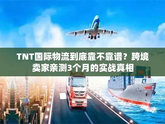 TNT国际物流到底靠不靠谱？跨境卖家亲测3个月的实战真相