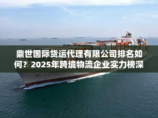 鼎世国际货运代理有限公司排名如何？2025年跨境物流企业实力榜深度解析