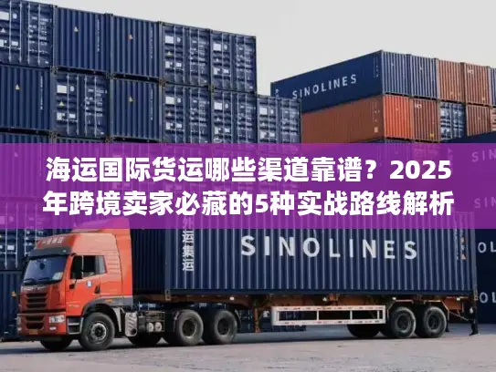 海运国际货运哪些渠道靠谱？2025年跨境卖家必藏的5种实战路线解析