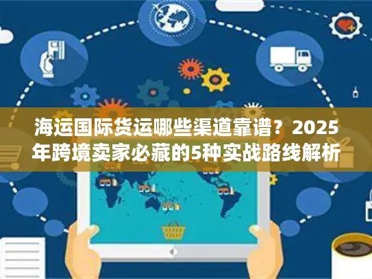 海运国际货运哪些渠道靠谱？2025年跨境卖家必藏的5种实战路线解析