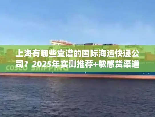 上海有哪些靠谱的国际海运快递公司？2025年实测推荐+敏感货渠道揭秘