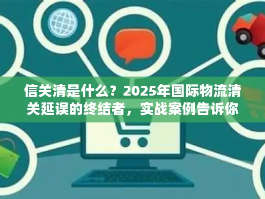 信关清是什么？2025年国际物流清关延误的终结者，实战案例告诉你答案