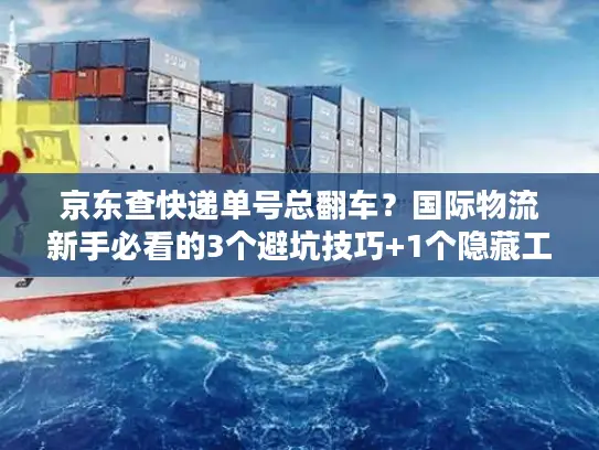 京东查快递单号总翻车？国际物流新手必看的3个避坑技巧+1个隐藏工具