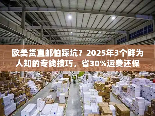 欧美货直邮怕踩坑？2025年3个鲜为人知的专线技巧，省30%运费还保时效！