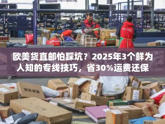 欧美货直邮怕踩坑？2025年3个鲜为人知的专线技巧，省30%运费还保时效！