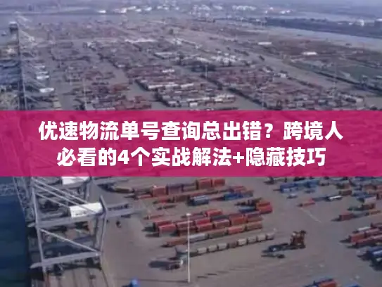 优速物流单号查询总出错？跨境人必看的4个实战解法+隐藏技巧