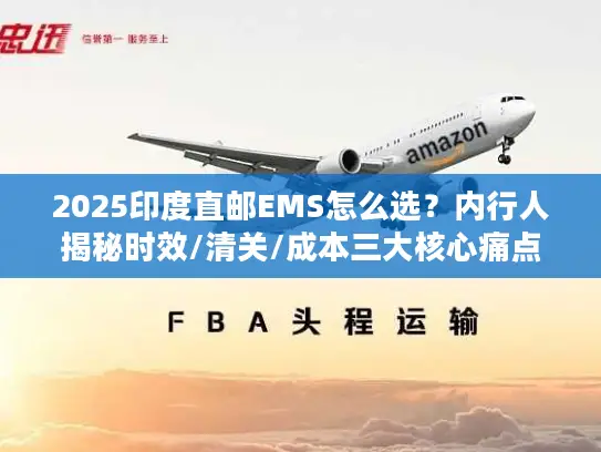2025印度直邮EMS怎么选？内行人揭秘时效/清关/成本三大核心痛点！