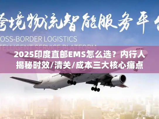 2025印度直邮EMS怎么选？内行人揭秘时效/清关/成本三大核心痛点！