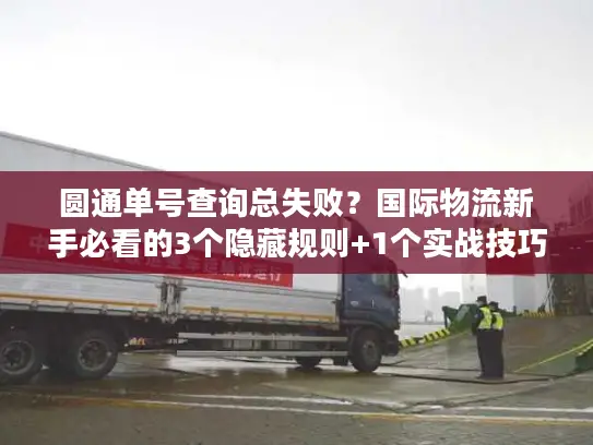 圆通单号查询总失败？国际物流新手必看的3个隐藏规则+1个实战技巧