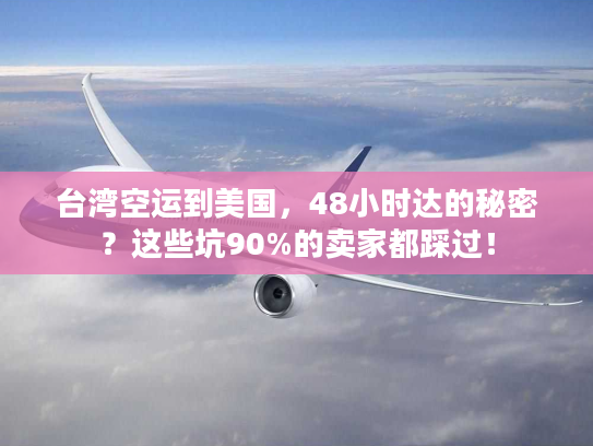 台湾空运到美国，48小时达的秘密？这些坑90%的卖家都踩过！