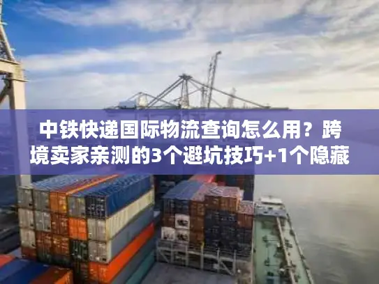 中铁快递国际物流查询怎么用？跨境卖家亲测的3个避坑技巧+1个隐藏功能