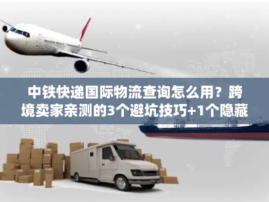 中铁快递国际物流查询怎么用？跨境卖家亲测的3个避坑技巧+1个隐藏功能