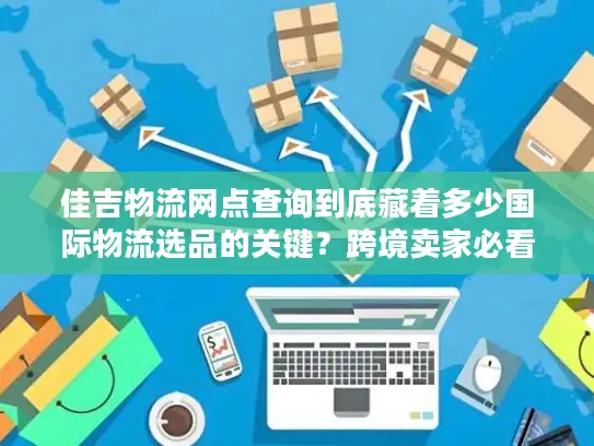 佳吉物流网点查询到底藏着多少国际物流选品的关键？跨境卖家必看
