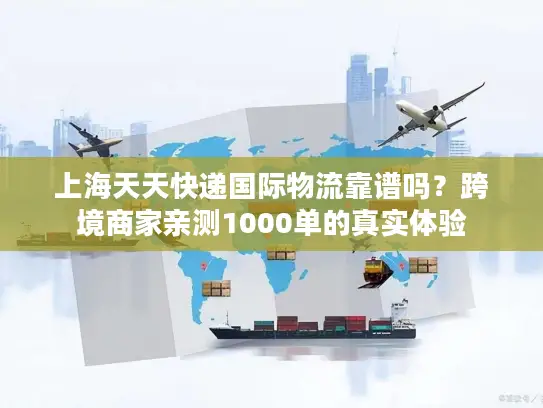 上海天天快递国际物流靠谱吗？跨境商家亲测1000单的真实体验