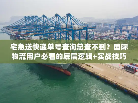 宅急送快递单号查询总查不到？国际物流用户必看的底层逻辑+实战技巧