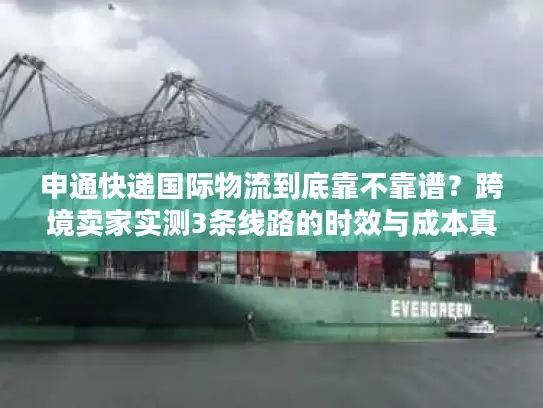 申通快递国际物流到底靠不靠谱？跨境卖家实测3条线路的时效与成本真相