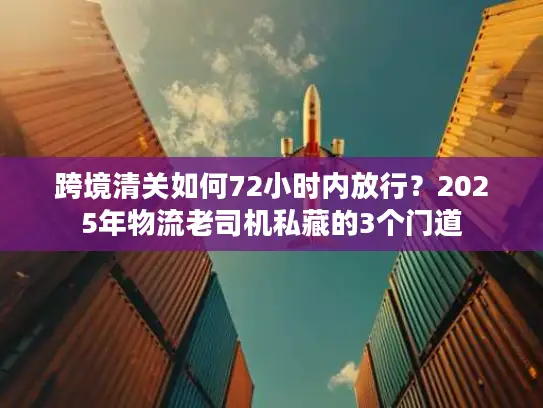 跨境清关如何72小时内放行？2025年物流老司机私藏的3个门道
