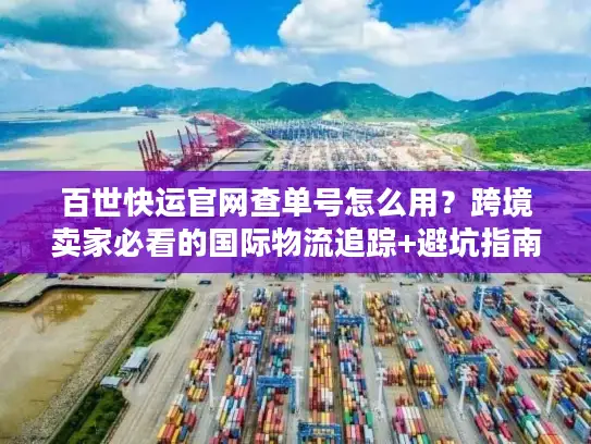 百世快运官网查单号怎么用？跨境卖家必看的国际物流追踪+避坑指南