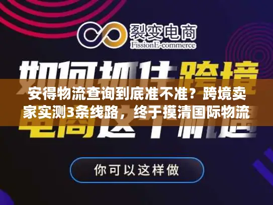 安得物流查询到底准不准?跨境卖家实测3条线路,终于摸清国际物流的水有多深 安得物流查询到底准不准?跨境卖家实测3条线路,终于摸清国际物流的水有多深