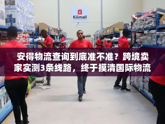 安得物流查询到底准不准?跨境卖家实测3条线路,终于摸清国际物流的水有多深 安得物流查询到底准不准?跨境卖家实测3条线路,终于摸清国际物流的水有多深