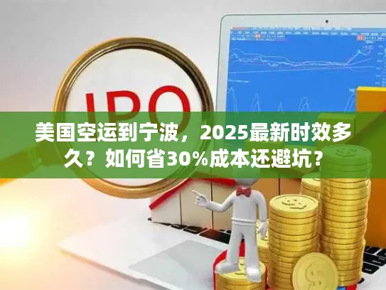 美国空运到宁波，2025最新时效多久？如何省30%成本还避坑？