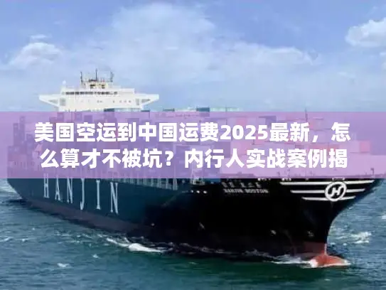 美国空运到中国运费2025最新，怎么算才不被坑？内行人实战案例揭秘