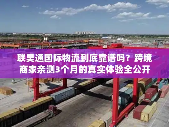 联昊通国际物流到底靠谱吗？跨境商家亲测3个月的真实体验全公开