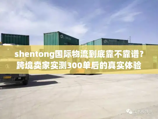 shentong国际物流到底靠不靠谱？跨境卖家实测300单后的真实体验