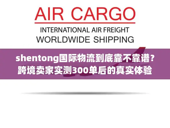 shentong国际物流到底靠不靠谱？跨境卖家实测300单后的真实体验