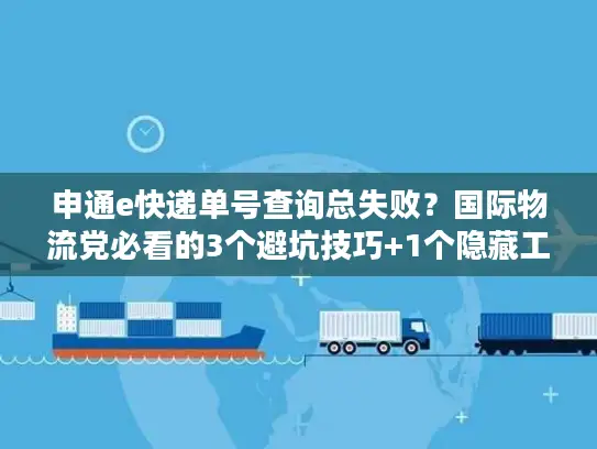 申通e快递单号查询总失败？国际物流党必看的3个避坑技巧+1个隐藏工具