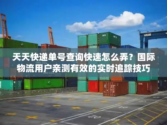 天天快递单号查询快速怎么弄？国际物流用户亲测有效的实时追踪技巧