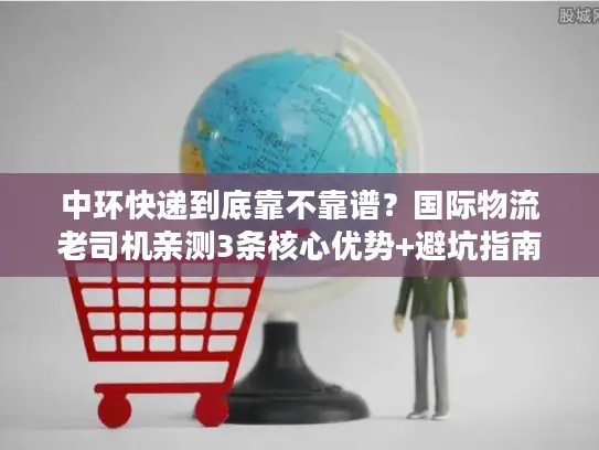 中环快递到底靠不靠谱？国际物流老司机亲测3条核心优势+避坑指南