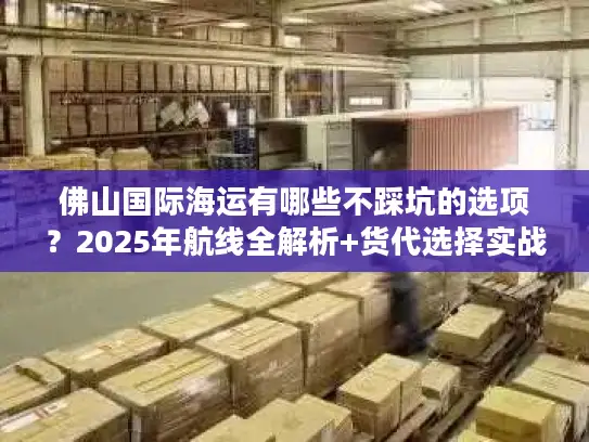 佛山国际海运有哪些不踩坑的选项？2025年航线全解析+货代选择实战技巧