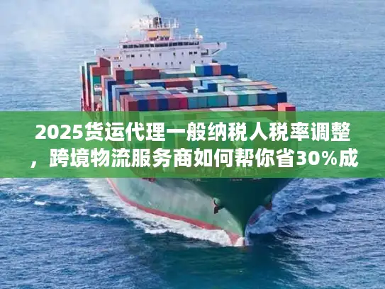 2025货运代理一般纳税人税率调整，跨境物流服务商如何帮你省30%成本？
