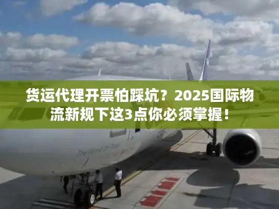 货运代理开票怕踩坑？2025国际物流新规下这3点你必须掌握！