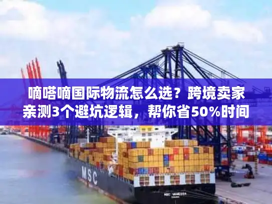 嘀嗒嘀国际物流怎么选？跨境卖家亲测3个避坑逻辑，帮你省50%时间成本