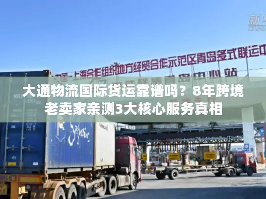大通物流国际货运靠谱吗？8年跨境老卖家亲测3大核心服务真相