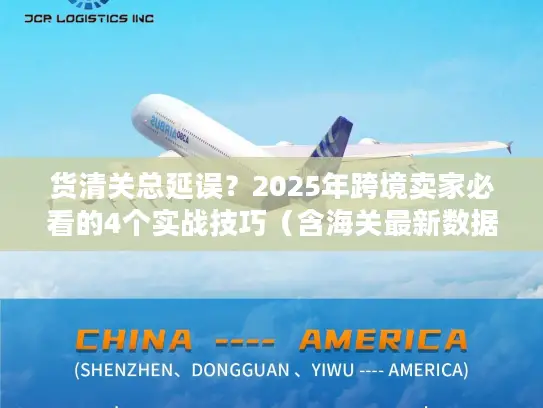 货清关总延误？2025年跨境卖家必看的4个实战技巧（含海关最新数据）