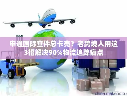申通国际查件总卡壳？老跨境人用这3招解决90%物流追踪痛点