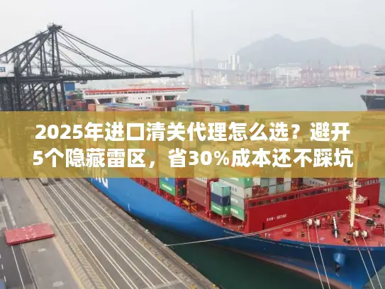 2025年进口清关代理怎么选？避开5个隐藏雷区，省30%成本还不踩坑！