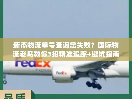 新杰物流单号查询总失败？国际物流老鸟教你3招精准追踪+避坑指南