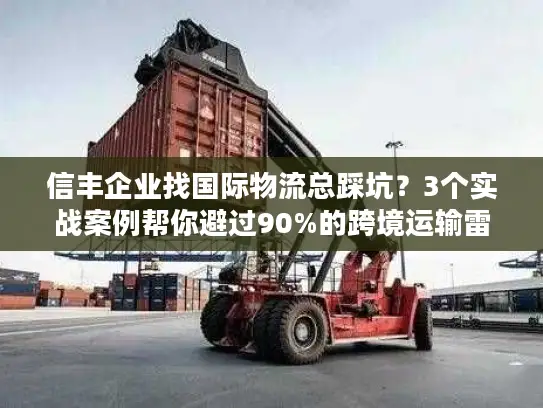 信丰企业找国际物流总踩坑？3个实战案例帮你避过90%的跨境运输雷区
