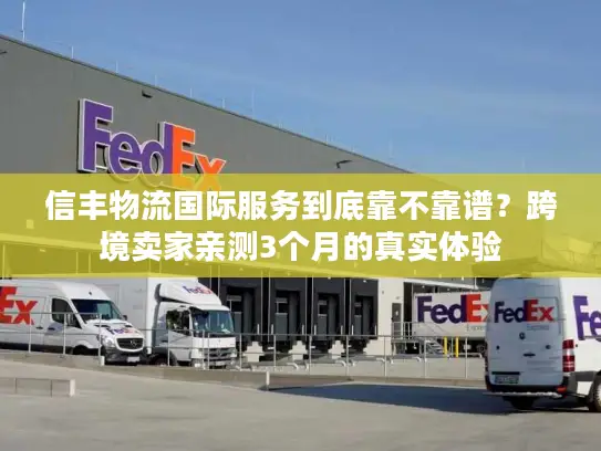 信丰物流国际服务到底靠不靠谱？跨境卖家亲测3个月的真实体验