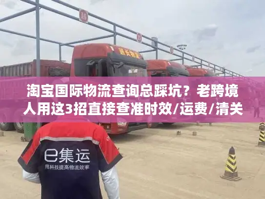 淘宝国际物流查询总踩坑？老跨境人用这3招直接查准时效/运费/清关状态