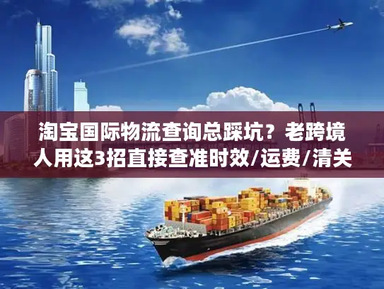 淘宝国际物流查询总踩坑？老跨境人用这3招直接查准时效/运费/清关状态