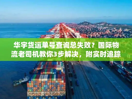 华宇货运单号查询总失败？国际物流老司机教你3步解决，附实时追踪技巧