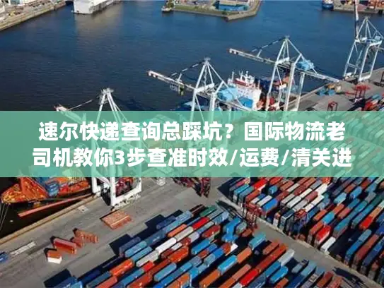 速尔快递查询总踩坑？国际物流老司机教你3步查准时效/运费/清关进度