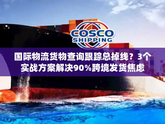 国际物流货物查询跟踪总掉线？3个实战方案解决90%跨境发货焦虑